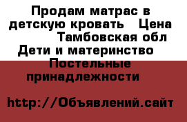 Продам матрас в детскую кровать › Цена ­ 1 000 - Тамбовская обл. Дети и материнство » Постельные принадлежности   